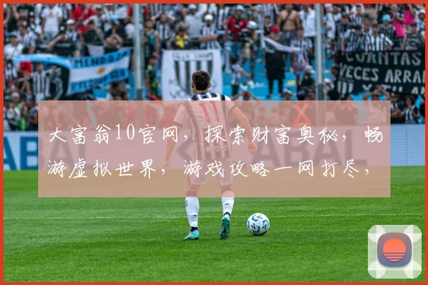 大富翁10官网，探索财富奥秘，畅游虚拟世界，游戏攻略一网打尽，轻松入门
