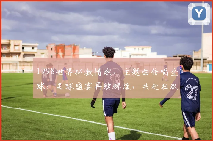 1998世界杯激情燃，主题曲传唱全球，足球盛宴再续辉煌，共赴狂欢之旅