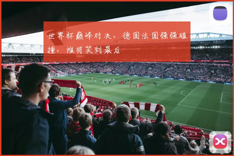 世界杯巅峰对决，德国法国强强碰撞，谁将笑到最后