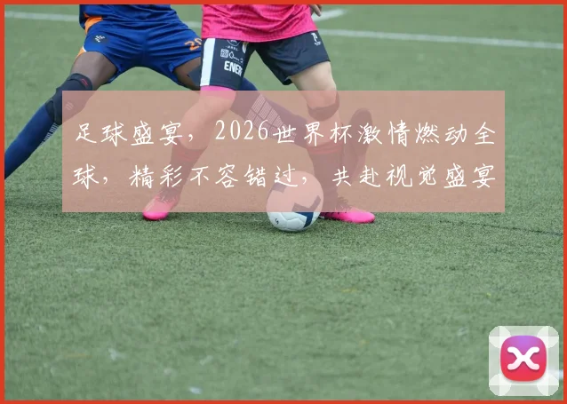 足球盛宴，2026世界杯激情燃动全球，精彩不容错过，共赴视觉盛宴