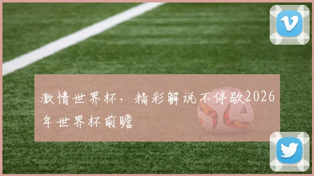 激情世界杯，精彩解说不停歇2026年世界杯前瞻
