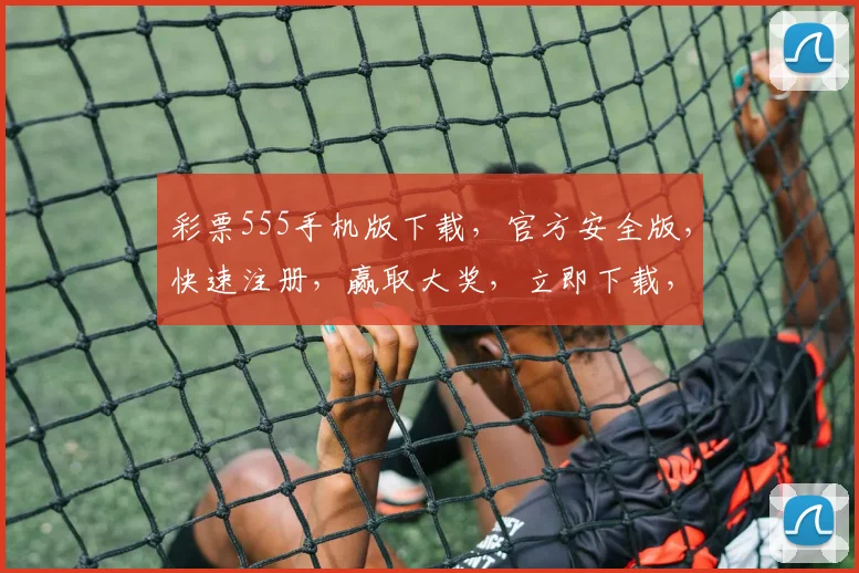 彩票555手机版下载，官方安全版，快速注册，赢取大奖，立即下载，轻松中奖