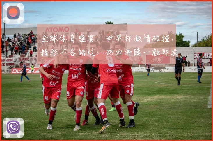 全球体育盛宴，世界杯激情碰撞，精彩不容错过，热血沸腾一触即发