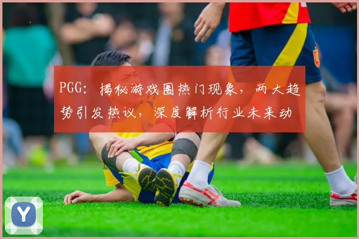 PGG：揭秘游戏圈热门现象，两大趋势引发热议，深度解析行业未来动向