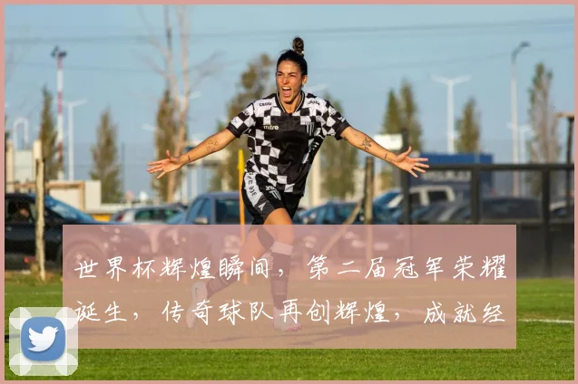 世界杯辉煌瞬间，第二届冠军荣耀诞生，传奇球队再创辉煌，成就经典