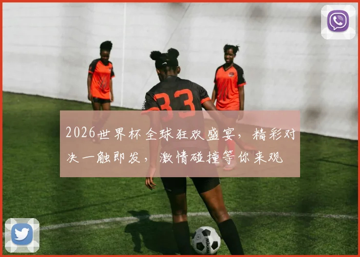 2026世界杯全球狂欢盛宴，精彩对决一触即发，激情碰撞等你来观