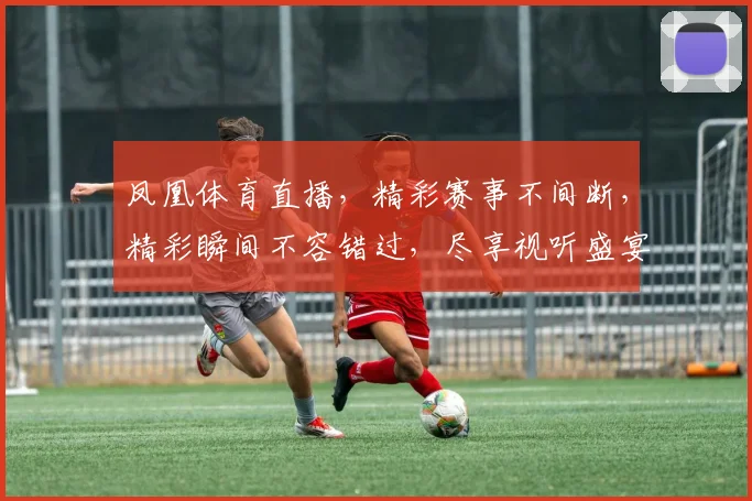 凤凰体育直播，精彩赛事不间断，精彩瞬间不容错过，尽享视听盛宴