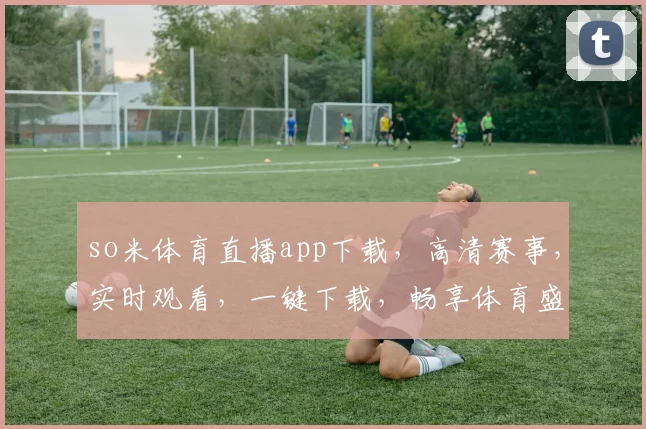 so米体育直播app下载，高清赛事，实时观看，一键下载，畅享体育盛宴，三步轻松拥有
