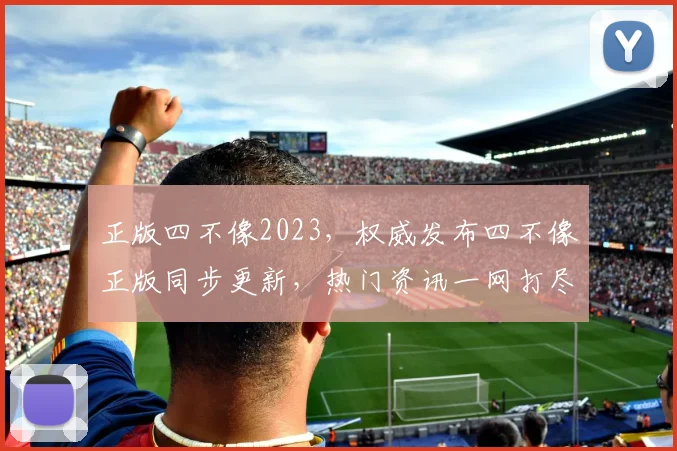 正版四不像2023，权威发布四不像正版同步更新，热门资讯一网打尽，尽在掌握