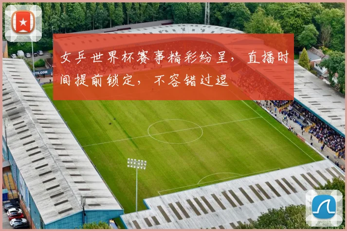 女乒世界杯赛事精彩纷呈，直播时间提前锁定，不容错过逗