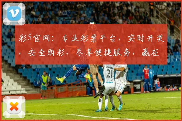 彩5官网：专业彩票平台，实时开奖，安全购彩，尽享便捷服务，赢在起跑线