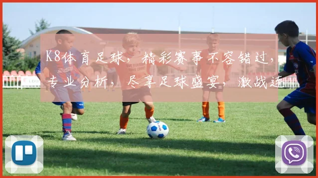 K8体育足球，精彩赛事不容错过，专业分析，尽享足球盛宴，激战连连